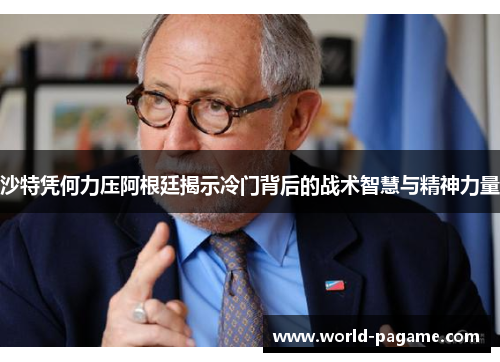 沙特凭何力压阿根廷揭示冷门背后的战术智慧与精神力量