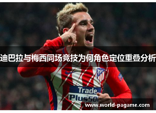 迪巴拉与梅西同场竞技为何角色定位重叠分析