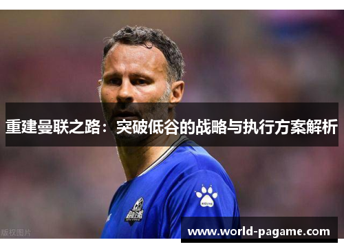 重建曼联之路：突破低谷的战略与执行方案解析