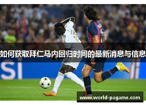 如何获取拜仁马内回归时间的最新消息与信息