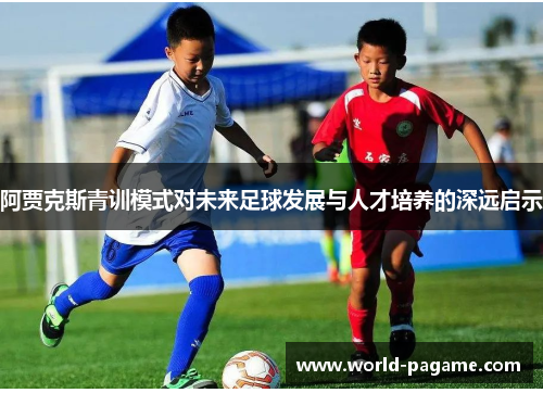 阿贾克斯青训模式对未来足球发展与人才培养的深远启示