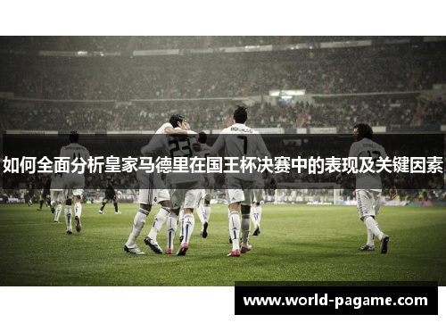 如何全面分析皇家马德里在国王杯决赛中的表现及关键因素 如何全面分析皇家马德里在国王杯决赛中的表现及关键因素