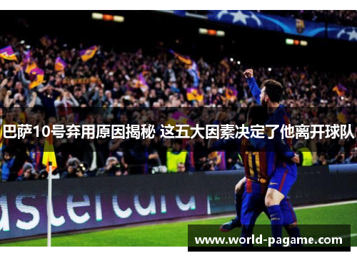 巴萨10号弃用原因揭秘 这五大因素决定了他离开球队 巴萨10号弃用原因揭秘 这五大因素决定了他离开球队