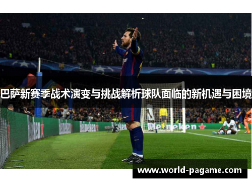 巴萨新赛季战术演变与挑战解析球队面临的新机遇与困境