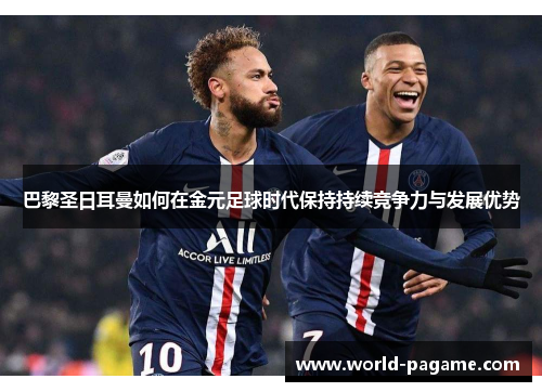 巴黎圣日耳曼如何在金元足球时代保持持续竞争力与发展优势