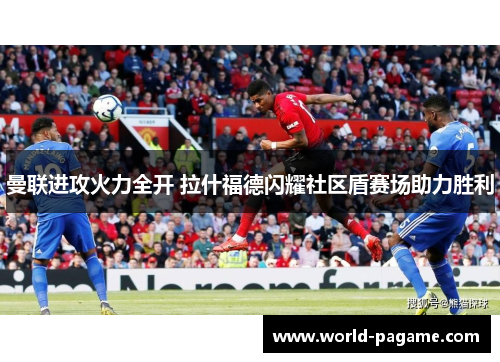 曼联进攻火力全开 拉什福德闪耀社区盾赛场助力胜利