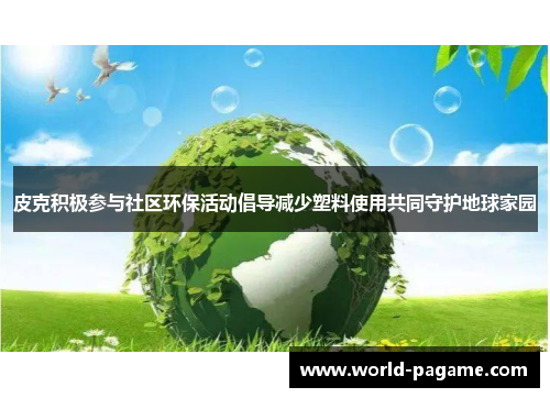 皮克积极参与社区环保活动倡导减少塑料使用共同守护地球家园 皮克积极参与社区环保活动倡导减少塑料使用共同守护地球家园