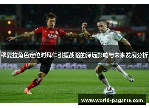 穆夏拉角色定位对拜仁引援战略的深远影响与未来发展分析 穆夏拉角色定位对拜仁引援战略的深远影响与未来发展分析