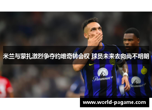 米兰与蒙扎激烈争夺约维奇转会权 球员未来去向尚不明朗 米兰与蒙扎激烈争夺约维奇转会权 球员未来去向尚不明朗