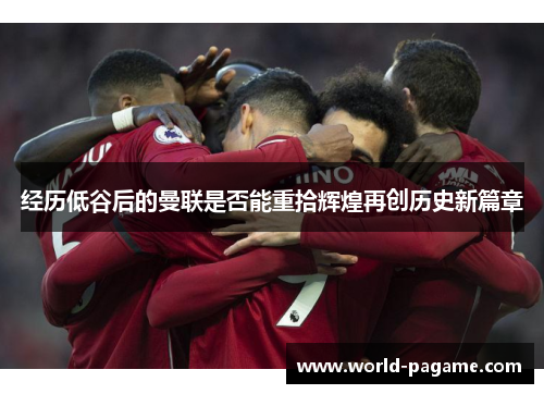 经历低谷后的曼联是否能重拾辉煌再创历史新篇章