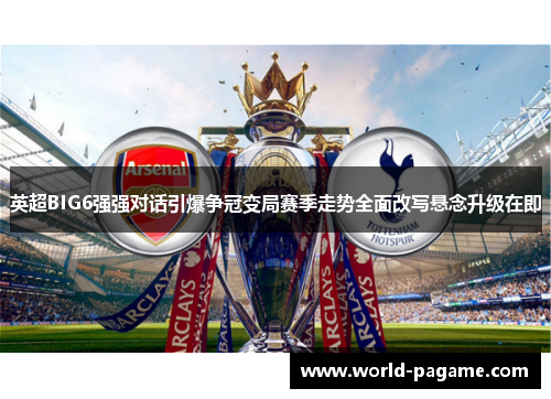 英超BIG6强强对话引爆争冠变局赛季走势全面改写悬念升级在即 英超BIG6强强对话引爆争冠变局赛季走势全面改写悬念升级在即