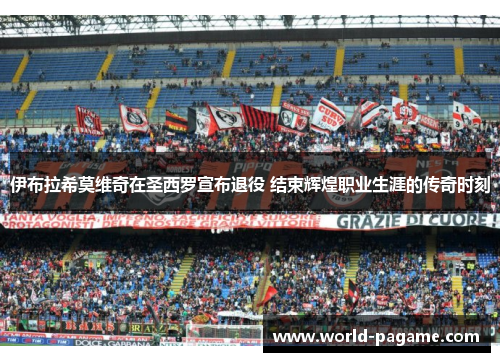 伊布拉希莫维奇在圣西罗宣布退役 结束辉煌职业生涯的传奇时刻 伊布拉希莫维奇在圣西罗宣布退役 结束辉煌职业生涯的传奇时刻