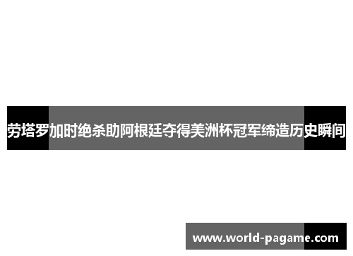 劳塔罗加时绝杀助阿根廷夺得美洲杯冠军缔造历史瞬间 劳塔罗加时绝杀助阿根廷夺得美洲杯冠军缔造历史瞬间