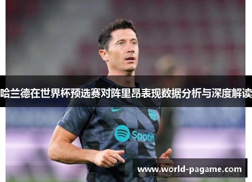 哈兰德在世界杯预选赛对阵里昂表现数据分析与深度解读