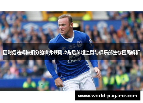 因财务违规被扣分的埃弗顿风波背后英超监管与俱乐部生存困局解析 因财务违规被扣分的埃弗顿风波背后英超监管与俱乐部生存困局解析