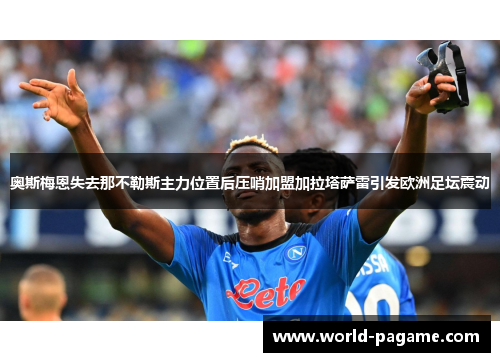 奥斯梅恩失去那不勒斯主力位置后压哨加盟加拉塔萨雷引发欧洲足坛震动