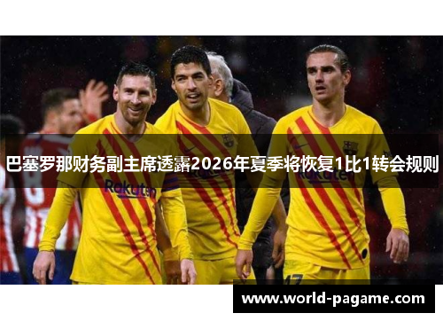 巴塞罗那财务副主席透露2026年夏季将恢复1比1转会规则 巴塞罗那财务副主席透露2026年夏季将恢复1比1转会规则