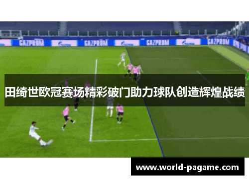 田绮世欧冠赛场精彩破门助力球队创造辉煌战绩