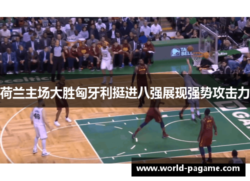 荷兰主场大胜匈牙利挺进八强展现强势攻击力 荷兰主场大胜匈牙利挺进八强展现强势攻击力