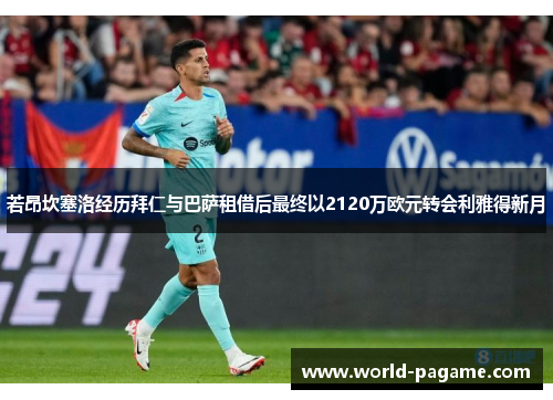 若昂坎塞洛经历拜仁与巴萨租借后最终以2120万欧元转会利雅得新月 若昂坎塞洛经历拜仁与巴萨租借后最终以2120万欧元转会利雅得新月