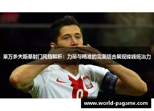 莱万多夫斯基射门风格解析:力量与精准的完美结合展现锋线统治力 莱万多夫斯基射门风格解析:力量与精准的完美结合展现锋线统治力