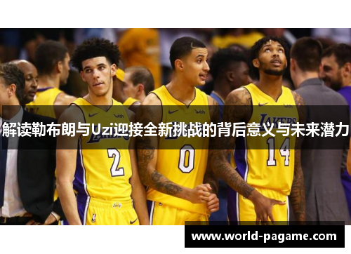解读勒布朗与Uzi迎接全新挑战的背后意义与未来潜力 解读勒布朗与Uzi迎接全新挑战的背后意义与未来潜力