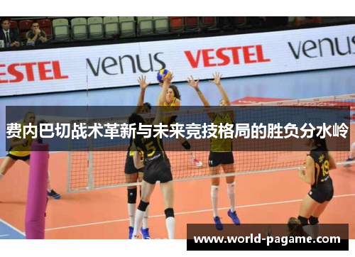 费内巴切战术革新与未来竞技格局的胜负分水岭 费内巴切战术革新与未来竞技格局的胜负分水岭