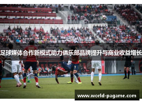 足球媒体合作新模式助力俱乐部品牌提升与商业收益增长