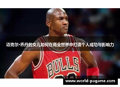 迈克尔·乔丹的女儿如何在商业世界中打造个人成功与影响力