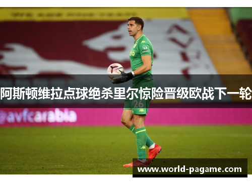 阿斯顿维拉点球绝杀里尔惊险晋级欧战下一轮