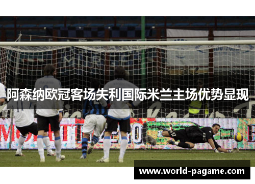 阿森纳欧冠客场失利国际米兰主场优势显现