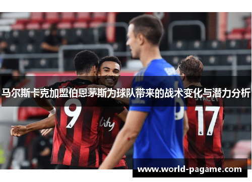 马尔斯卡克加盟伯恩茅斯为球队带来的战术变化与潜力分析