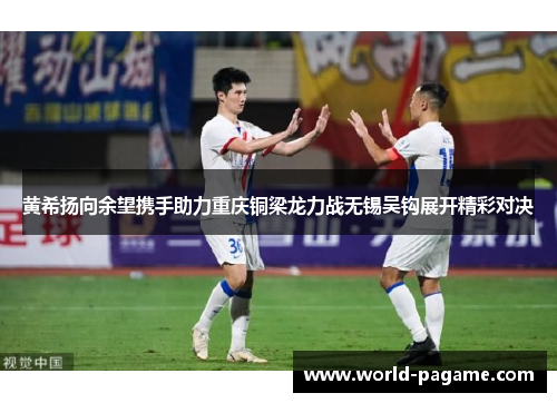 黄希扬向余望携手助力重庆铜梁龙力战无锡吴钩展开精彩对决 黄希扬向余望携手助力重庆铜梁龙力战无锡吴钩展开精彩对决
