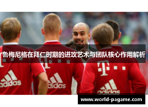 鲁梅尼格在拜仁时期的进攻艺术与团队核心作用解析