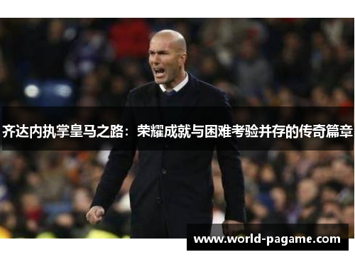 齐达内执掌皇马之路：荣耀成就与困难考验并存的传奇篇章