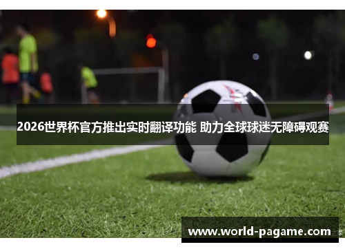 2026世界杯官方推出实时翻译功能 助力全球球迷无障碍观赛