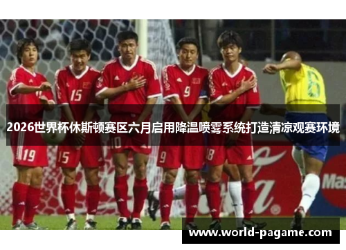 2026世界杯休斯顿赛区六月启用降温喷雾系统打造清凉观赛环境