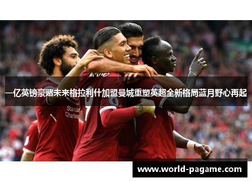 一亿英镑豪赌未来格拉利什加盟曼城重塑英超全新格局蓝月野心再起 一亿英镑豪赌未来格拉利什加盟曼城重塑英超全新格局蓝月野心再起