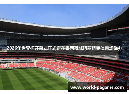 2026年世界杯开幕式正式定在墨西哥城阿兹特克体育场举办 2026年世界杯开幕式正式定在墨西哥城阿兹特克体育场举办