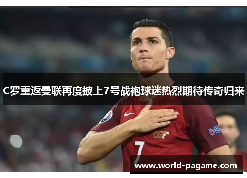C罗重返曼联再度披上7号战袍球迷热烈期待传奇归来