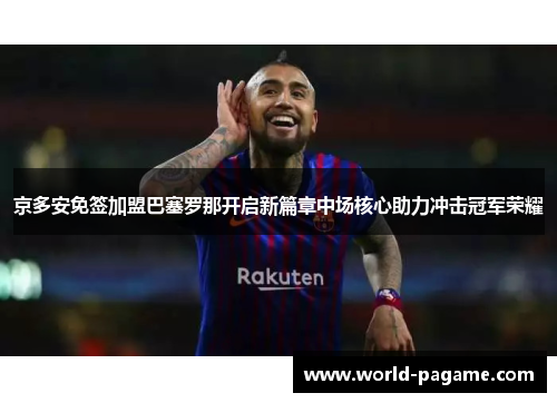 京多安免签加盟巴塞罗那开启新篇章中场核心助力冲击冠军荣耀