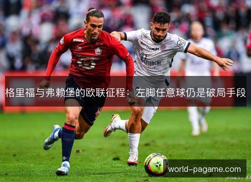 格里福与弗赖堡的欧联征程:左脚任意球仍是破局手段 格里福与弗赖堡的欧联征程:左脚任意球仍是破局手段